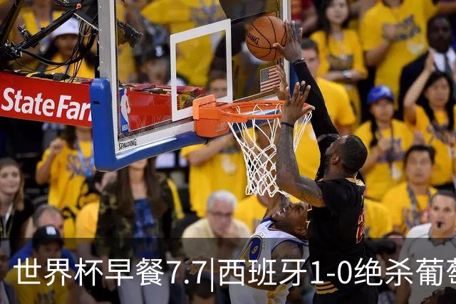 世界杯早餐7.7|西班牙1-0绝杀葡萄牙 中国男篮世预赛大胜中国台北