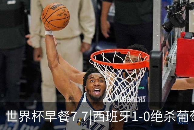 世界杯早餐7.7|西班牙1-0绝杀葡萄牙 中国男篮世预赛大胜中国台北