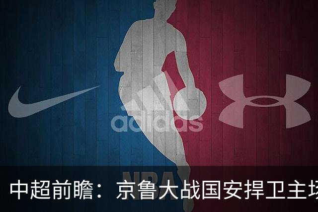 中超前瞻：京鲁大战国安捍卫主场不败 申花乘胜追击