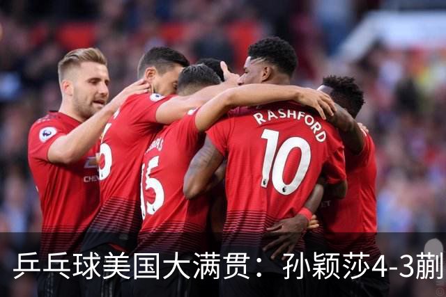 乒乓球美国大满贯：孙颖莎4-3蒯曼 四大满贯女单均已折桂