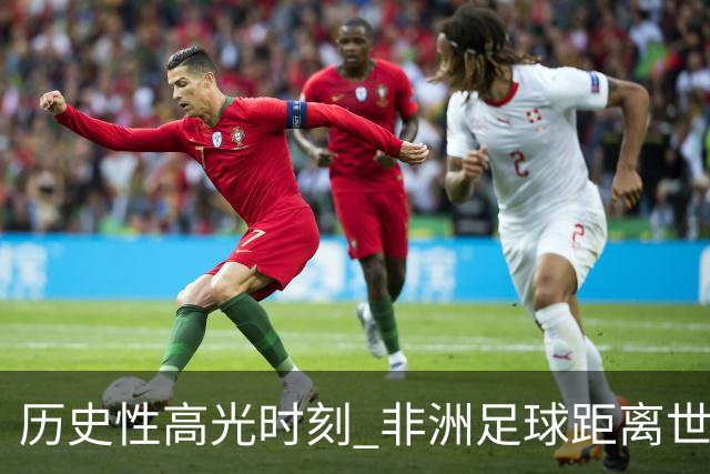 历史性高光时刻 非洲足球距离世界杯冠军还有多远？