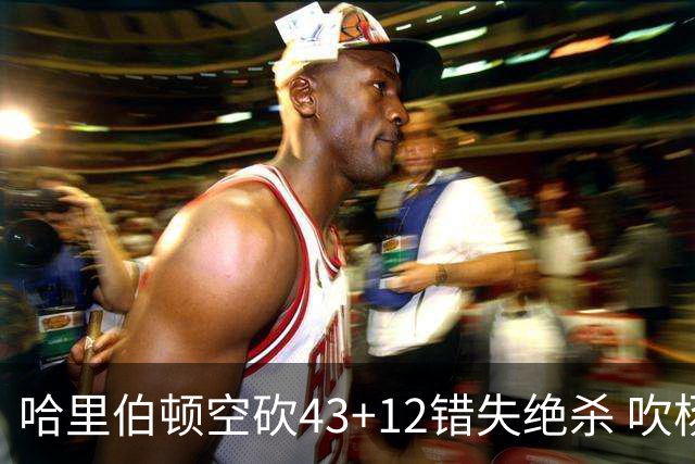 哈里伯顿空砍43+12错失绝杀 吹杨率老鹰擒鹈鹕