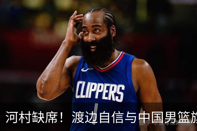 河村缺席！渡边自信与中国男篮旗鼓相当：以我们当下实力完全能赢