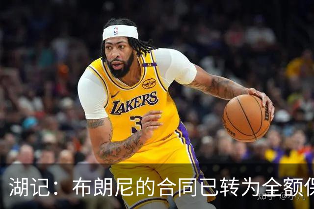 湖记：布朗尼的合同已转为全额保障 但湖人未来仍可能交易他