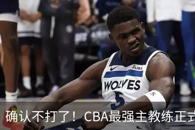 确认不打了！CBA最强主教练正式卸任，或加盟广东队取代杜锋？