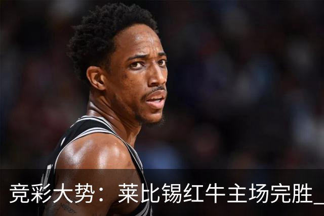竞彩大势：莱比锡红牛主场完胜 贝蒂斯不败可期