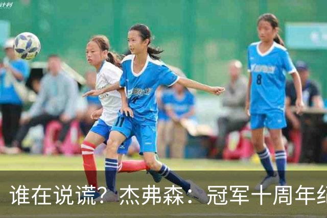 谁在说谎？杰弗森：冠军十周年纪念是小群发起的 联系过莫兹戈夫